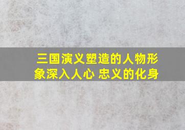 三国演义塑造的人物形象深入人心 忠义的化身